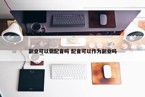 副业可以做配音吗 配音可以作为副业吗