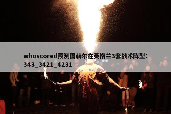 whoscored预测图赫尔在英格兰3套战术阵型：343_3421_4231