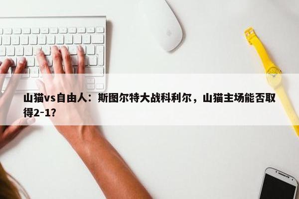 山猫vs自由人：斯图尔特大战科利尔，山猫主场能否取得2-1？