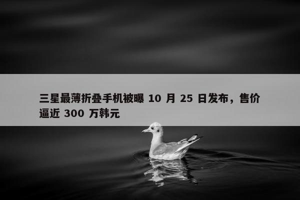 三星最薄折叠手机被曝 10 月 25 日发布，售价逼近 300 万韩元