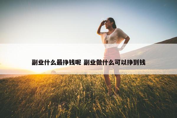 副业什么最挣钱呢 副业做什么可以挣到钱