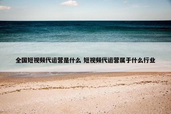 全国短视频代运营是什么 短视频代运营属于什么行业